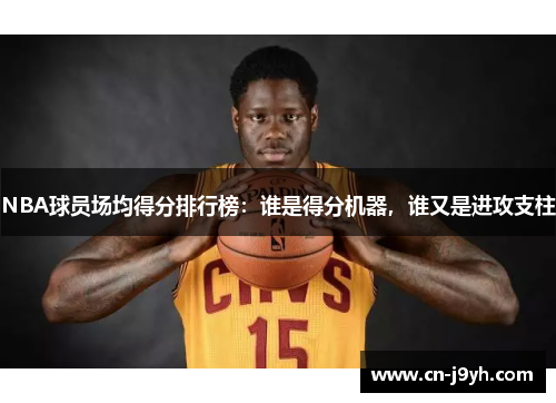 NBA球员场均得分排行榜：谁是得分机器，谁又是进攻支柱