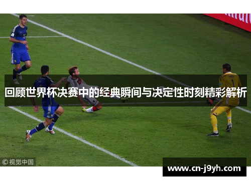 回顾世界杯决赛中的经典瞬间与决定性时刻精彩解析