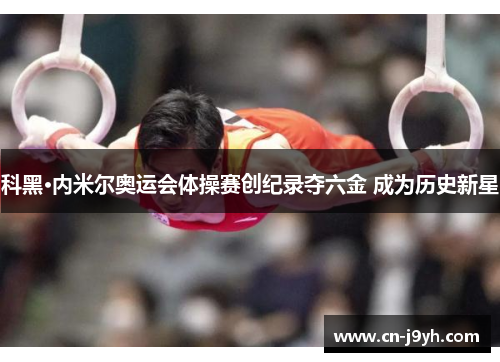 科黑·内米尔奥运会体操赛创纪录夺六金 成为历史新星