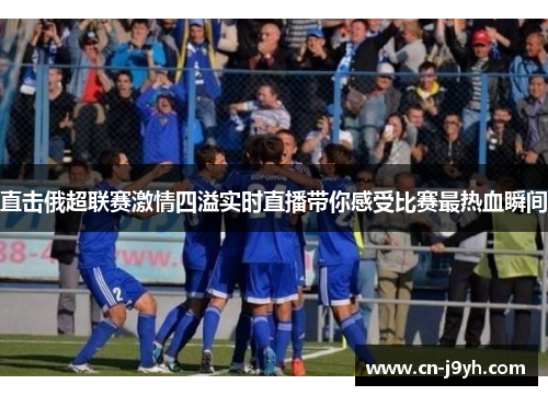 直击俄超联赛激情四溢实时直播带你感受比赛最热血瞬间