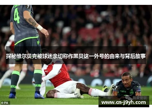 探秘维尔贝克被球迷亲切称作黑贝这一外号的由来与背后故事