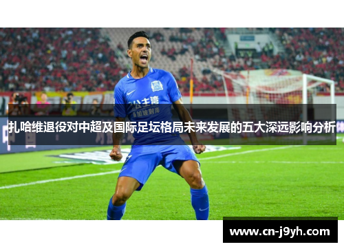 扎哈维退役对中超及国际足坛格局未来发展的五大深远影响分析