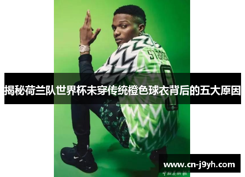 揭秘荷兰队世界杯未穿传统橙色球衣背后的五大原因