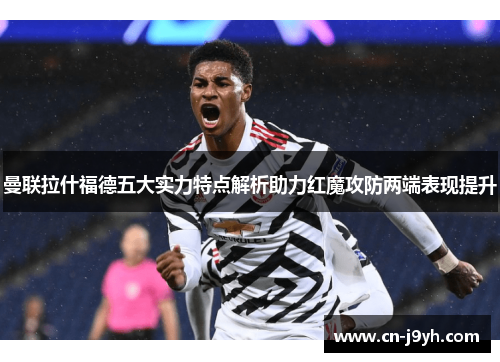 曼联拉什福德五大实力特点解析助力红魔攻防两端表现提升