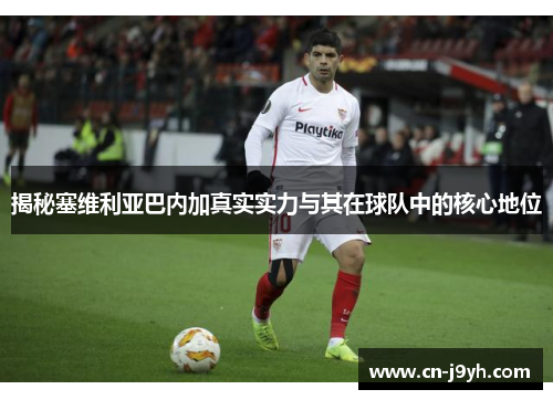 揭秘塞维利亚巴内加真实实力与其在球队中的核心地位