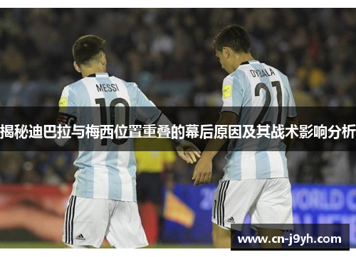 揭秘迪巴拉与梅西位置重叠的幕后原因及其战术影响分析